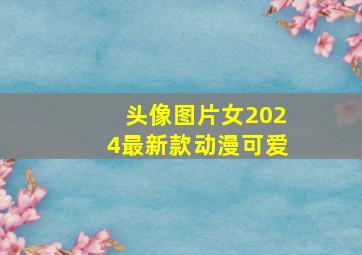 头像图片女2024最新款动漫可爱