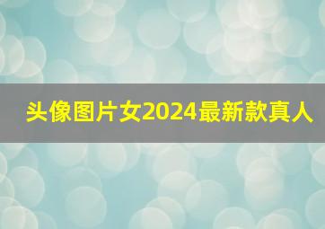 头像图片女2024最新款真人