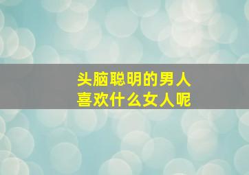 头脑聪明的男人喜欢什么女人呢