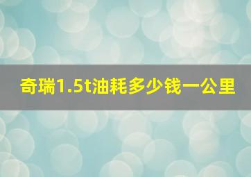 奇瑞1.5t油耗多少钱一公里