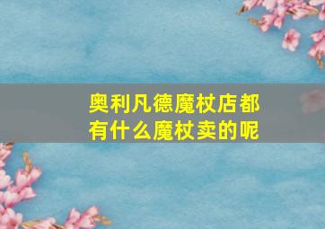 奥利凡德魔杖店都有什么魔杖卖的呢