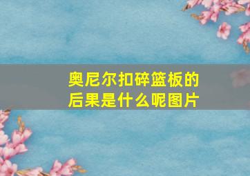 奥尼尔扣碎篮板的后果是什么呢图片