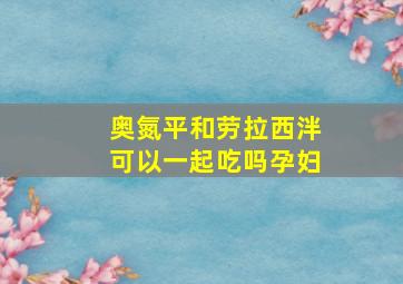 奥氮平和劳拉西泮可以一起吃吗孕妇