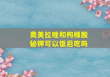 奥美拉唑和枸橼酸铋钾可以饭后吃吗