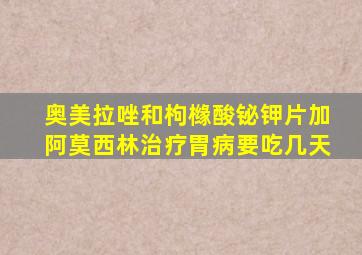 奥美拉唑和枸橼酸铋钾片加阿莫西林治疗胃病要吃几天