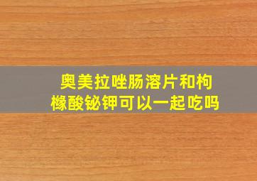 奥美拉唑肠溶片和枸橼酸铋钾可以一起吃吗