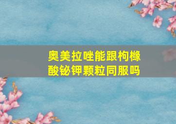 奥美拉唑能跟枸橼酸铋钾颗粒同服吗