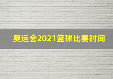 奥运会2021篮球比赛时间