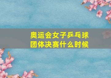 奥运会女子乒乓球团体决赛什么时候