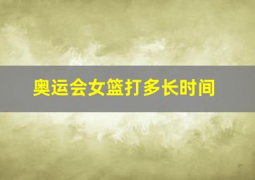 奥运会女篮打多长时间