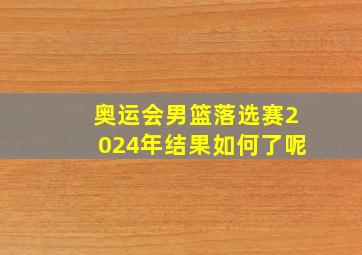 奥运会男篮落选赛2024年结果如何了呢