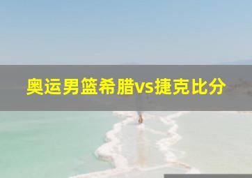 奥运男篮希腊vs捷克比分