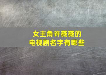 女主角许薇薇的电视剧名字有哪些