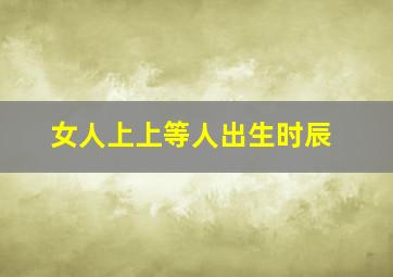 女人上上等人出生时辰