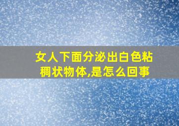 女人下面分泌出白色粘稠状物体,是怎么回事