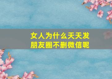 女人为什么天天发朋友圈不删微信呢