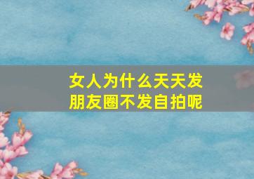 女人为什么天天发朋友圈不发自拍呢