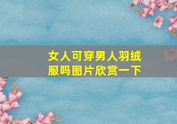 女人可穿男人羽绒服吗图片欣赏一下