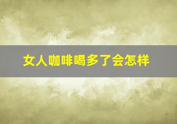 女人咖啡喝多了会怎样