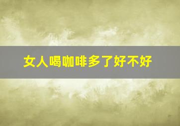 女人喝咖啡多了好不好