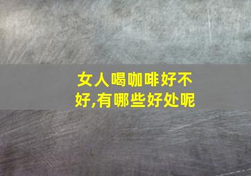 女人喝咖啡好不好,有哪些好处呢