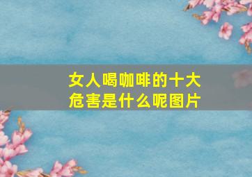 女人喝咖啡的十大危害是什么呢图片