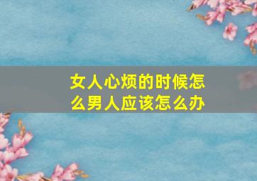 女人心烦的时候怎么男人应该怎么办