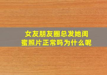 女友朋友圈总发她闺蜜照片正常吗为什么呢