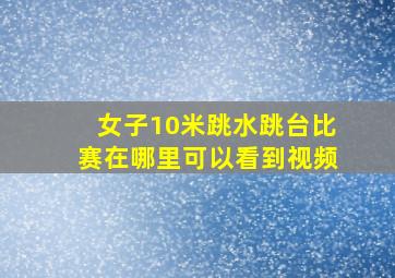 女子10米跳水跳台比赛在哪里可以看到视频