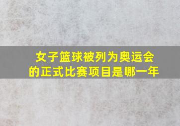 女子篮球被列为奥运会的正式比赛项目是哪一年