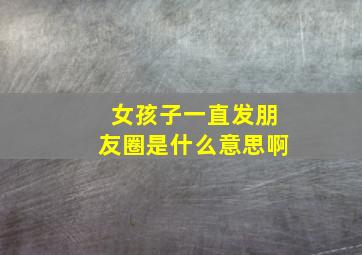 女孩子一直发朋友圈是什么意思啊