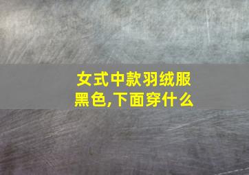 女式中款羽绒服黑色,下面穿什么