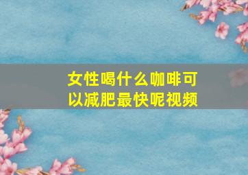 女性喝什么咖啡可以减肥最快呢视频