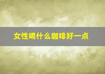 女性喝什么咖啡好一点