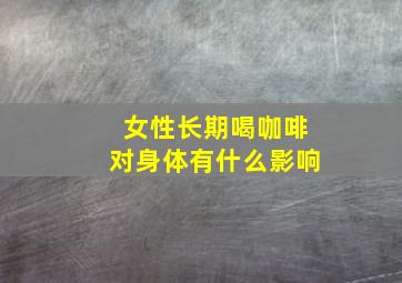 女性长期喝咖啡对身体有什么影响