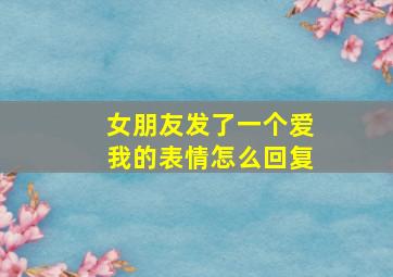 女朋友发了一个爱我的表情怎么回复