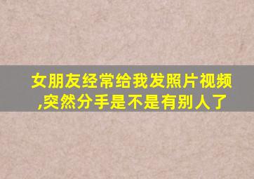 女朋友经常给我发照片视频,突然分手是不是有别人了