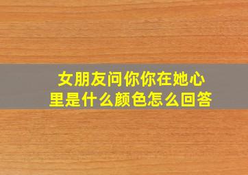 女朋友问你你在她心里是什么颜色怎么回答