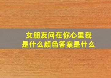 女朋友问在你心里我是什么颜色答案是什么