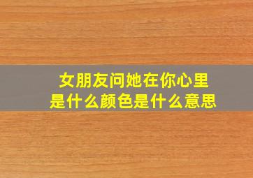 女朋友问她在你心里是什么颜色是什么意思