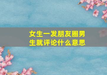 女生一发朋友圈男生就评论什么意思