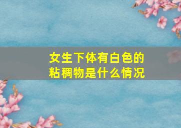 女生下体有白色的粘稠物是什么情况