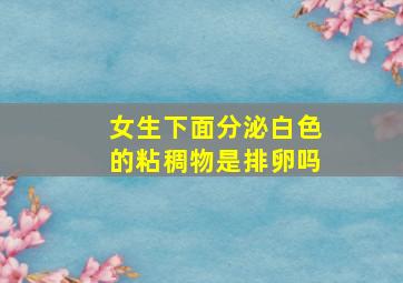 女生下面分泌白色的粘稠物是排卵吗