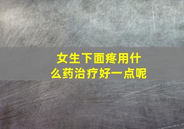 女生下面疼用什么药治疗好一点呢