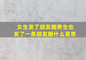 女生发了朋友圈男生也发了一条朋友圈什么意思