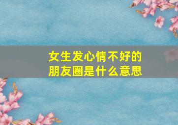 女生发心情不好的朋友圈是什么意思