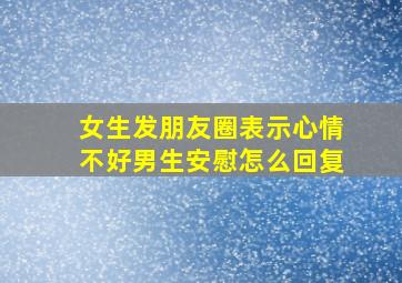 女生发朋友圈表示心情不好男生安慰怎么回复