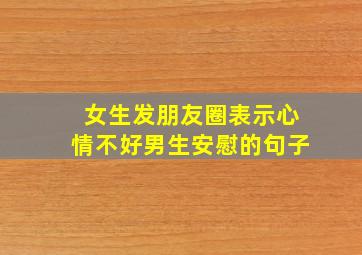 女生发朋友圈表示心情不好男生安慰的句子