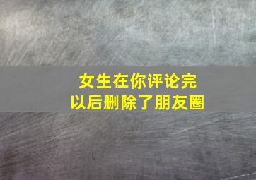 女生在你评论完以后删除了朋友圈