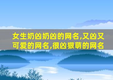 女生奶凶奶凶的网名,又凶又可爱的网名,很凶狠萌的网名